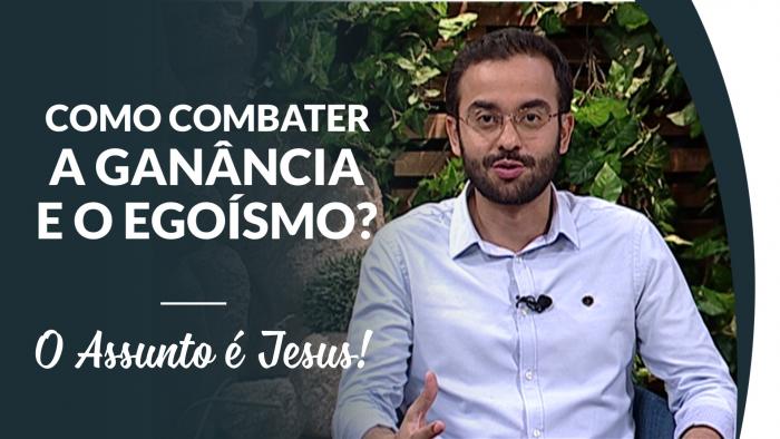 Como combater a ganância e o egoísmo - O Assunto é Jesus!
